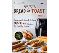 Air Fryer Bread & Toast Bible: Homemade Quick & Easy Oil-Free Recipes for Healthy Eating | Your Ultimate Guide to Bake Bread and Toast Effortlessly ... Every Occasion! (Oil-Free Cooking Mastery)
