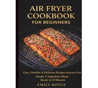 Air Fryer Cookbook for Beginners: Easy, Healthy & Delicious Recipes Anyone Can Cook Simple 5-Ingredient Meals Ready in 15 Minutes