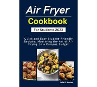 Air Fryer Cookbook For Students 2023: Quick and Easy Student-Friendly Recipes: Mastering the Art of Air Frying on a Campus Budget
