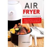 Air Fryer Mastery Cookbook: Unlock the Secrets of Effortless Cooking with Easy, Flavorful, and Nutritious Dishes For Every Day (Culinary Chronicles, Cooking with Passion)