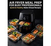 Air Fryer Meal Prep for Busy Professionals: Quick & Healthy Make-Ahead Recipes for High-Protein Meals, Weight Loss, and Stress-Free Weekdays
