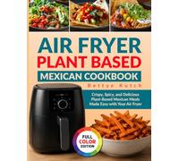 Air Fryer Plant Based Mexican Cookbook: Crispy, Spicy, and Delicious Plant-Based Mexican Meals Made Easy with Your Air Fryer