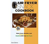 Air Fryer Snack Cookbook: Make Tasty, Healthy, and Quick-To-Cook Snacks with Your Air Fryer.