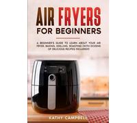 Air Fryers for Beginners: A Beginner’s Guide to Learn About Your Air Fryer, Baking, Grilling, Roasting (with Dozens of Delicious Recipes Included!)