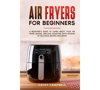 Air Fryers for Beginners: A Beginner’s Guide to Learn About Your Air Fryer, Baking, Grilling, Roasting (with Dozens of Delicious Recipes Included!)