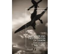 Air Power and the Evacuation of Dunkirk: The RAF and Luftwaffe during Operation Dynamo, 26 May - 4 June 1940
