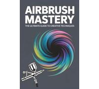 Airbrush Mastery: The Ultimate Guide to Creative Techniques