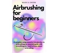 AIRBRUSHING FOR BEGINNERS: A complete comprehensive introduction to airbrushing; an essential guide with everything you need to know about airbrushing