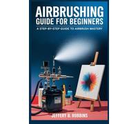 AIRBRUSHING GUIDE FOR BEGINNERS: A Step-by-Step Guide to Airbrush Mastery