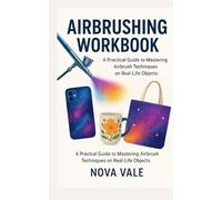 AIRBRUSHING WORKBOOK: A Practical Guide to Mastering Airbrush Techniques on Real-Life Objects