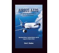 Airbus A320: The Fly-by-Wire Revolution of Commercial Aviation: Operational History, Technical Mastery, and the Legacy of a Modern Airliner