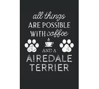 Airedale Terrier Journal Notebook: Airedale Terrier Gifts - All Thins Are Possible With Cofee And Dogs - Blank Lined Notebook to Write In - A Airedale Terrier Lover Gift For Women & Men