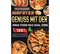 Airfryer Genuss mit der Ninja Foodi MAX Dual Zone: 100 gesunde & knusprige Rezepte - Von Frühstück bis Dessert für jeden Tag