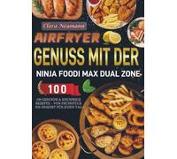 Airfryer Genuss mit der Ninja Foodi MAX Dual Zone: 100 gesunde & knusprige Rezepte - Von Frühstück bis Dessert für jeden Tag