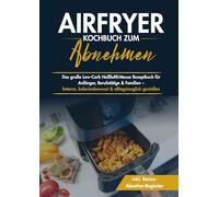 Airfryer Kochbuch zum Abnehmen - Das große Low-Carb Heißluftfritteuse Rezeptbuch für Anfänger, Berufstätige & Familien - fettarm, kalorienbewusst & alltagstauglich genießen