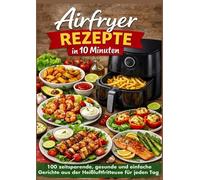 Airfryer Rezepte in 10 Minuten: 100 zeitsparende, gesunde und einfache Gerichte aus der Heißluftfritteuse für jeden Tag