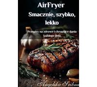 AirFryer: Smacznie, szybko, lekko: Przepisy na zdrowe i chrupiące dania każdego dnia