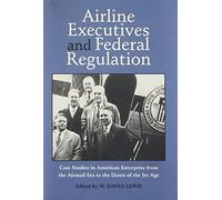 Airline Executives and Federal Regulation: Case Studies in American Enterprise from the Airmail Era to the Dawn of the Jet Age