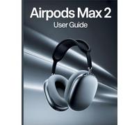 AirPods Max 2 User Guide: A Simple, Step-by-Step Handbook for Setting Up, Troubleshooting, and Discovering the Hidden Secrets of Your New Headphones