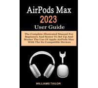 AirPods Max 2023 User Guide: The Complete Illustrated Manual For Beginners And Senior To Set Up And Master The Use Of Apple AirPods Max With The Its Compatible Devices