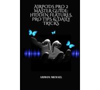 AIRPODS PRO 2 MASTER GUIDE: HIDDEN FEATURES, PRO TIPS & DAILY TRICKS: Discover the Secret Settings, Expert Features, and Powerful Tools Inside Your AirPods Pro 2