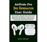 AirPods Pro 2ND GENERATION User Guide: The Complete Step By Step Tutorial For Beginners And Seniors To Set Up And Master The Use Of Apple AirPods Pro & AirPods Max With Tips And Trick