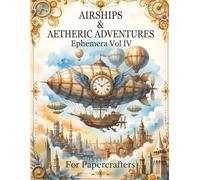 Airships & Aetheric Adventures Volume IV: Steampunk-Inspired Airships, Explorers, Maps & Adventure Ephemera for Junk Journals, Scrapbooking, Collage Art & Papercrafts