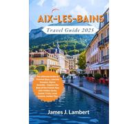 AIX-LES-BAINS TRAVEL GUIDE 2025: The Ultimate Guide to Thermal Spas, Lakeside Escapes, & Alpine Serenity - Explore the Best of the French Alps with Hidden Gems, Scenic Trails, Local Cuisine & Insider
