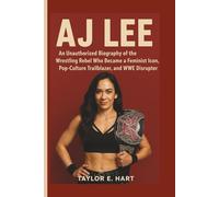 AJ LEE: An Unauthorized Biography of the Wrestling Rebel Who Became a Feminist Icon, Pop-Culture Trailblazer and WWE Disrupter