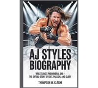 AJ STYLES BIOGRAPHY Wrestling’s Phenomenal One The Untold Story of Grit, Passion, and Glory