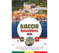 AJACCIO REISEFÜHRER 2026: Entdecken Sie Korsikas Küstenjuwel mit stressfreien Reisetipps, inspirierenden Reiserouten, Festivals, lokaler Küche und Top-Attraktionen für eine unvergessliche Reise