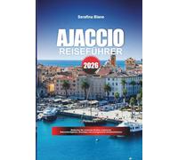 AJACCIO REISEFÜHRER 2026: Entdecken Sie versteckte Schätze, historische Sehenswürdigkeiten, Reisetipps und unvergessliche Urlaubserlebnisse