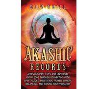 Akashic Records: Accessing Past Lives and Universal Knowledge through Connecting with Spirit Guides, Meditation, Prayer, Chakra Balancing, and Raising Your Vibration
