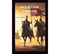 Akkadian Empire:Power, Conquest, and Legacy in Ancient Mesopotamia: The Rise of the World’s First Empire from Sargon’s Revolution to the Fall of the World’s First Imperial State