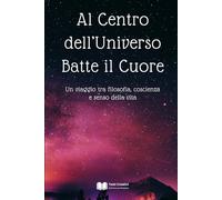 Al Centro dell’Universo Batte il Cuore: Un viaggio tra filosofia, coscienza e senso della vita