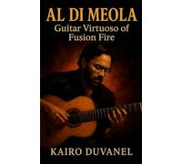 Al Di Meola: Guitar Virtuoso of Fusion Fire: Biography of a Jazz-Fusion Innovator, from Return to Forever to World Sinfonia and Beyond (Masters of Jazz)