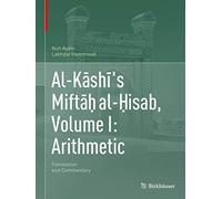 Al-Kāshī's Miftāḥ al-Ḥisab, Volume I: Arithmetic: Translation and Commentary: 1