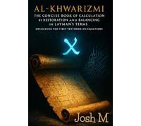 Al-Khwarizmi - The Concise Book of Calculation by Restoration and Balancing in Layman's Term: Unlocking the First Textbook on Equations (In Layman’s Terms)