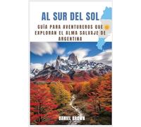 Al Sur del Sol: Guía para aventureros que exploran el alma salvaje de Argentina
