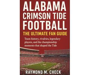 Alabama Crimson Tide Football: The Ultimate Fan Guide: Team history, rivalries, legendary players, and the championship moments that shaped the Tide