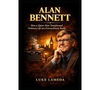 Alan Bennett: How a Quiet Man Transformed Ordinary Life into Extraordinary Stories