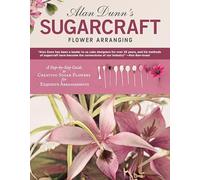 Alan Dunn's Sugarcraft Flower Arranging: A Step-by-Step Guide to Creating Sugar Flowers for Exquisite Arrangements (IMM Lifestyle Books) Directions for 40 Species of Lifelike Sugarart Flowers & Plants