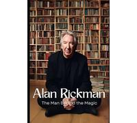 Alan Rickman: The Man Behind the Magic: Exploring the Life, Career, and Legacy of a Beloved Actor Who Captivated Generations