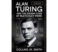 Alan Turing and the Enigma Code at Bletchley Park: How Turing’s Genius and WWII Codebreakers Altered the Fate of the World