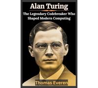 Alan Turing: The Legendary Codebreaker Who Shaped Modern Computing: How Alan Turing Defeated Enigma, Laid the Foundation for AI, and Changed the World Forever
