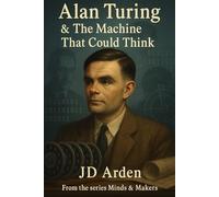 Alan Turing: The Machine That Could Think (Minds & Makers: The Humans Behind the Breakthroughs)