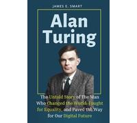 Alan Turing: The Untold Story of The Man Who Changed the World, Fought for Equality, and Paved the Way for Our Digital Future (A Biography))