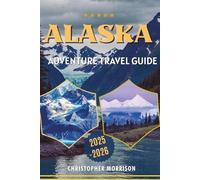 ALASKA ADVENTURE TRAVEL GUIDE: From Glaciers To Grizzlies, Road Trips To Cruises- Uncovering Unforgettable Experiences In 2025-2026