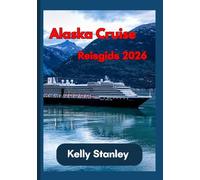 Alaska Cruise Reisgids 2026: Een complete gids voor het plannen van een cruise naar Alaska: alles wat u moet weten
