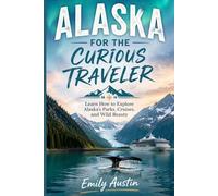 ALASKA FOR THE CURIOUS TRAVELER: Learn How to Explore Alaska’s Parks, Cruises, and Wild Beauty